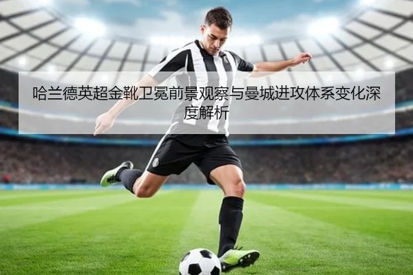哈兰德英超金靴卫冕前景观察与曼城进攻体系变化深度解析
