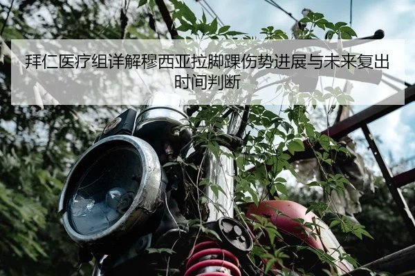 拜仁医疗组详解穆西亚拉脚踝伤势进展与未来复出时间判断
