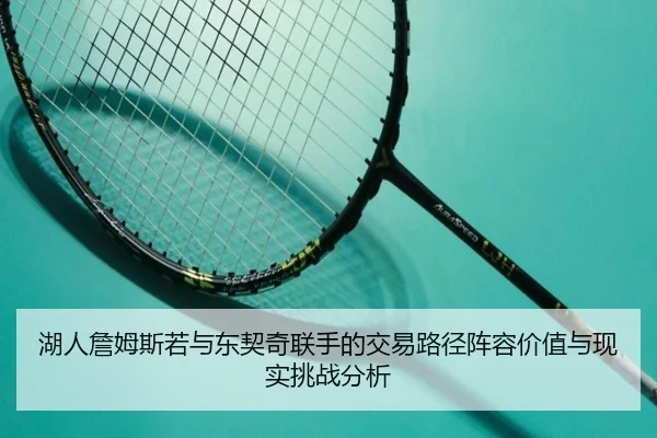 湖人詹姆斯若与东契奇联手的交易路径阵容价值与现实挑战分析