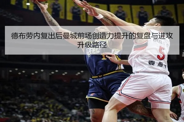 德布劳内复出后曼城前场创造力提升的复盘与进攻升级路径