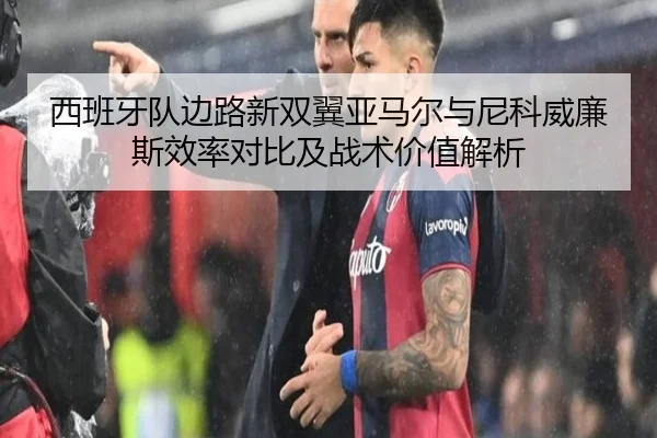 西班牙队边路新双翼亚马尔与尼科威廉斯效率对比及战术价值解析