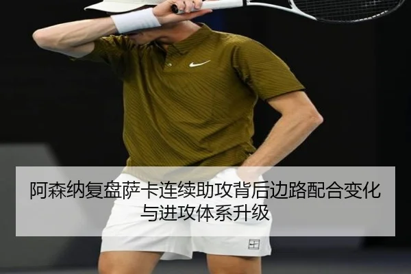 阿森纳复盘萨卡连续助攻背后边路配合变化与进攻体系升级