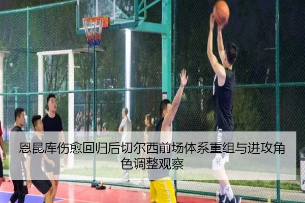 恩昆库伤愈回归后切尔西前场体系重组与进攻角色调整观察
