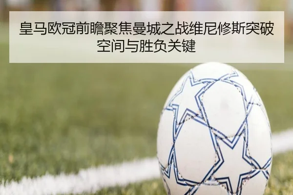 皇马欧冠前瞻聚焦曼城之战维尼修斯突破空间与胜负关键