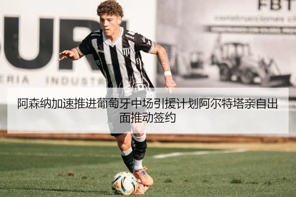 阿森纳加速推进葡萄牙中场引援计划阿尔特塔亲自出面推动签约