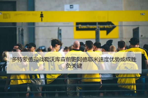 多特蒙德迎战勒沃库森前瞻阿德耶米速度优势或成胜负关键