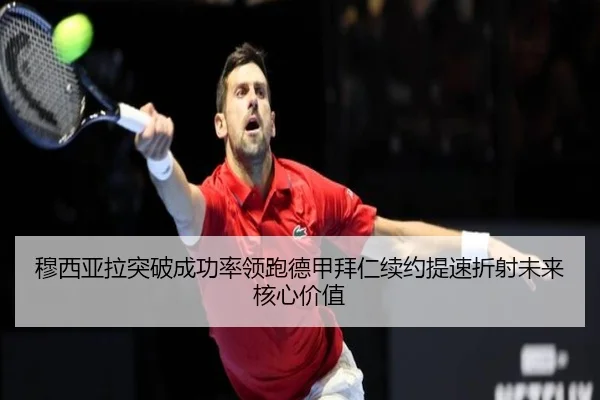 穆西亚拉突破成功率领跑德甲拜仁续约提速折射未来核心价值